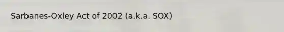Sarbanes-Oxley Act of 2002 (a.k.a. SOX)