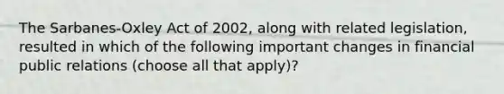 The Sarbanes-Oxley Act of 2002, along with related legislation, resulted in which of the following important changes in financial public relations (choose all that apply)?