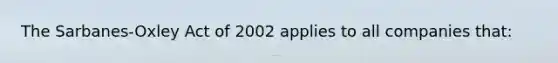 The Sarbanes-Oxley Act of 2002 applies to all companies that: