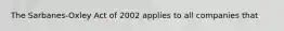 The Sarbanes-Oxley Act of 2002 applies to all companies that