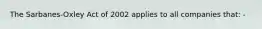 The Sarbanes-Oxley Act of 2002 applies to all companies that: -