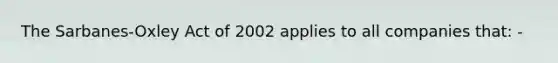 The Sarbanes-Oxley Act of 2002 applies to all companies that: -