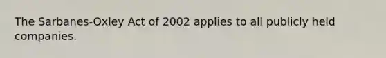 The Sarbanes-Oxley Act of 2002 applies to all publicly held companies.