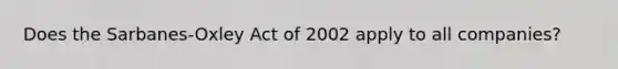 Does the Sarbanes-Oxley Act of 2002 apply to all companies?