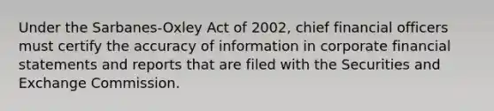 Under the Sarbanes-Oxley Act of 2002, chief financial officers must certify the accuracy of information in corporate financial statements and reports that are filed with the Securities and Exchange Commission.