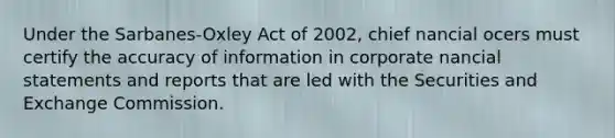 Under the Sarbanes-Oxley Act of 2002, chief nancial ocers must certify the accuracy of information in corporate nancial statements and reports that are led with the Securities and Exchange Commission.