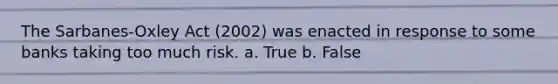 The Sarbanes-Oxley Act (2002) was enacted in response to some banks taking too much risk. a. True b. False