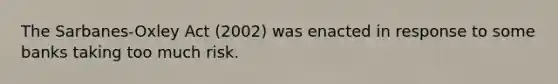 The Sarbanes-Oxley Act (2002) was enacted in response to some banks taking too much risk.