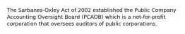 The Sarbanes-Oxley Act of 2002 established the Public Company Accounting Oversight Board (PCAOB) which is a not-for-profit corporation that oversees auditors of public corporations.