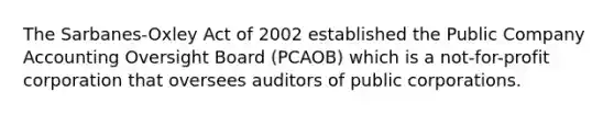 The Sarbanes-Oxley Act of 2002 established the Public Company Accounting Oversight Board (PCAOB) which is a not-for-profit corporation that oversees auditors of public corporations.