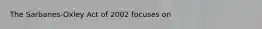 The Sarbanes-Oxley Act of 2002 focuses on