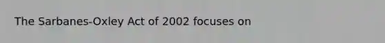 The Sarbanes-Oxley Act of 2002 focuses on