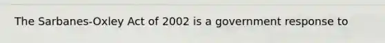 The Sarbanes-Oxley Act of 2002 is a government response to