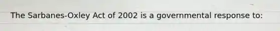 The Sarbanes-Oxley Act of 2002 is a governmental response to: