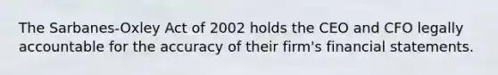 The Sarbanes-Oxley Act of 2002 holds the CEO and CFO legally accountable for the accuracy of their firm's <a href='https://www.questionai.com/knowledge/kFBJaQCz4b-financial-statements' class='anchor-knowledge'>financial statements</a>.