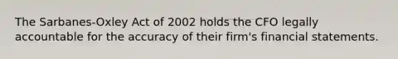 The Sarbanes-Oxley Act of 2002 holds the CFO legally accountable for the accuracy of their firm's financial statements.