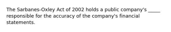 The Sarbanes-Oxley Act of 2002 holds a public company's _____ responsible for the accuracy of the company's <a href='https://www.questionai.com/knowledge/kFBJaQCz4b-financial-statements' class='anchor-knowledge'>financial statements</a>.