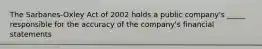The Sarbanes-Oxley Act of 2002 holds a public company's _____ responsible for the accuracy of the company's financial statements