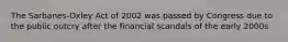 The Sarbanes-Oxley Act of 2002 was passed by Congress due to the public outcry after the financial scandals of the early 2000s