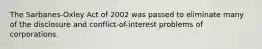 The Sarbanes-Oxley Act of 2002 was passed to eliminate many of the disclosure and conflict-of-interest problems of corporations.