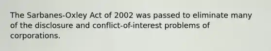 The Sarbanes-Oxley Act of 2002 was passed to eliminate many of the disclosure and conflict-of-interest problems of corporations.