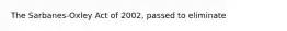 The Sarbanes-Oxley Act of 2002, passed to eliminate