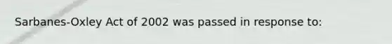 Sarbanes-Oxley Act of 2002 was passed in response to: