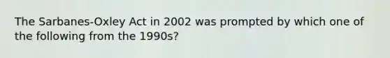 The Sarbanes-Oxley Act in 2002 was prompted by which one of the following from the 1990s?