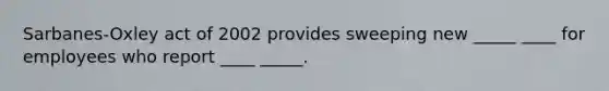 Sarbanes-Oxley act of 2002 provides sweeping new _____ ____ for employees who report ____ _____.