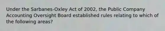 Under the Sarbanes-Oxley Act of 2002, the Public Company Accounting Oversight Board established rules relating to which of the following areas?