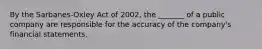 By the Sarbanes-Oxley Act of 2002, the _______ of a public company are responsible for the accuracy of the company's financial statements.