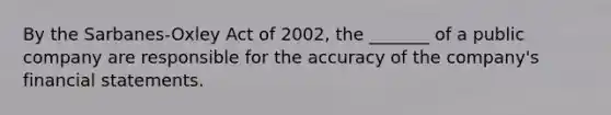 By the Sarbanes-Oxley Act of 2002, the _______ of a public company are responsible for the accuracy of the company's financial statements.