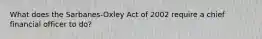 What does the Sarbanes-Oxley Act of 2002 require a chief financial officer to do?