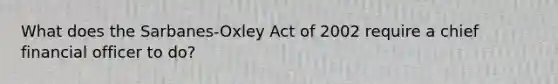 What does the Sarbanes-Oxley Act of 2002 require a chief financial officer to do?