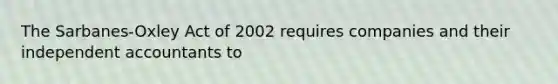 The Sarbanes-Oxley Act of 2002 requires companies and their independent accountants to