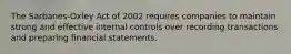 The Sarbanes-Oxley Act of 2002 requires companies to maintain strong and effective internal controls over recording transactions and preparing financial statements.