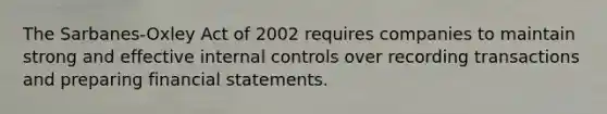 The Sarbanes-Oxley Act of 2002 requires companies to maintain strong and effective <a href='https://www.questionai.com/knowledge/kjj42owoAP-internal-control' class='anchor-knowledge'>internal control</a>s over recording transactions and preparing <a href='https://www.questionai.com/knowledge/kFBJaQCz4b-financial-statements' class='anchor-knowledge'>financial statements</a>.