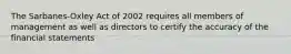 The Sarbanes-Oxley Act of 2002 requires all members of management as well as directors to certify the accuracy of the financial statements