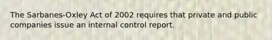 The Sarbanes-Oxley Act of 2002 requires that private and public companies issue an internal control report.