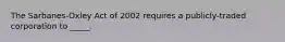 The Sarbanes-Oxley Act of 2002 requires a publicly-traded corporation to _____.