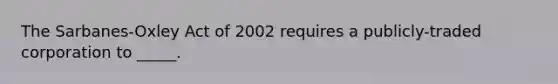 The Sarbanes-Oxley Act of 2002 requires a publicly-traded corporation to _____.