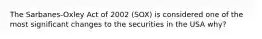 The Sarbanes-Oxley Act of 2002 (SOX) is considered one of the most significant changes to the securities in the USA why?