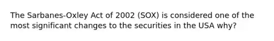 The Sarbanes-Oxley Act of 2002 (SOX) is considered one of the most significant changes to the securities in the USA why?