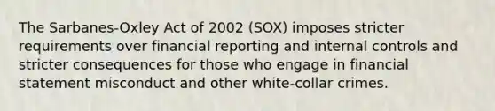 The Sarbanes-Oxley Act of 2002 (SOX) imposes stricter requirements over financial reporting and internal controls and stricter consequences for those who engage in financial statement misconduct and other white-collar crimes.