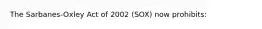 The Sarbanes-Oxley Act of 2002 (SOX) now prohibits: