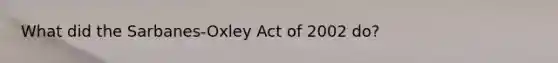 What did the Sarbanes-Oxley Act of 2002 do?