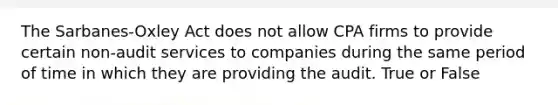 The Sarbanes-Oxley Act does not allow CPA firms to provide certain non-audit services to companies during the same period of time in which they are providing the audit. True or False