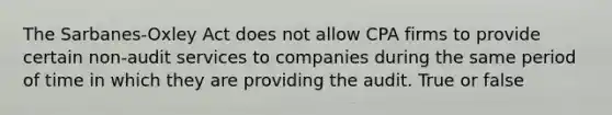 The Sarbanes-Oxley Act does not allow CPA firms to provide certain non-audit services to companies during the same period of time in which they are providing the audit. True or false