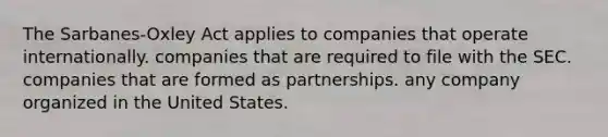 The Sarbanes-Oxley Act applies to companies that operate internationally. companies that are required to file with the SEC. companies that are formed as partnerships. any company organized in the United States.