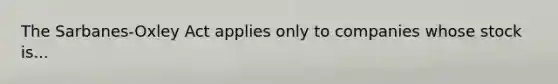 The Sarbanes-Oxley Act applies only to companies whose stock is...